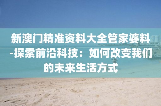新澳门精准资料大全管家婆料-探索前沿科技：如何改变我们的未来生活方式