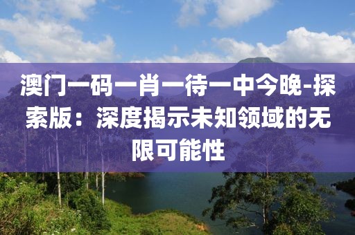 澳门一码一肖一待一中今晚-探索版：深度揭示未知领域的无限可能性