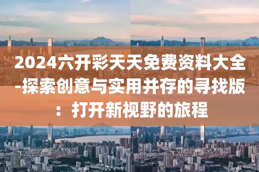 2024六开彩天天免费资料大全-探索创意与实用并存的寻找版：打开新视野的旅程
