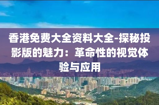 香港免费大全资料大全-探秘投影版的魅力：革命性的视觉体验与应用