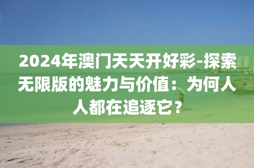 2024年澳门天天开好彩-探索无限版的魅力与价值：为何人人都在追逐它？