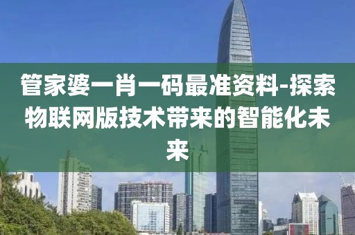 管家婆一肖一码最准资料-探索物联网版技术带来的智能化未来