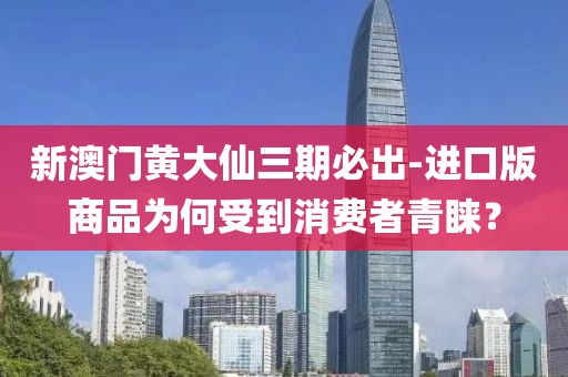 新澳门黄大仙三期必出-进口版商品为何受到消费者青睐？