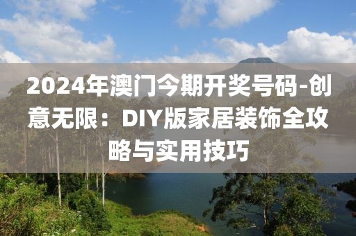 2024年澳门今期开奖号码-创意无限：DIY版家居装饰全攻略与实用技巧