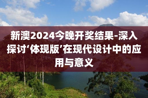 新澳2024今晚开奖结果-深入探讨‘体现版’在现代设计中的应用与意义