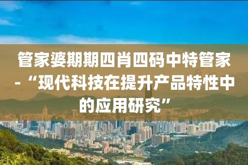 管家婆期期四肖四码中特管家-“现代科技在提升产品特性中的应用研究”