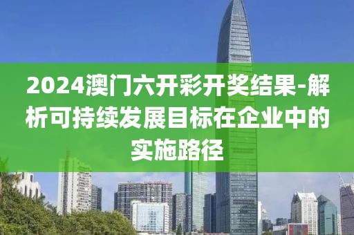 2024澳门六开彩开奖结果-解析可持续发展目标在企业中的实施路径
