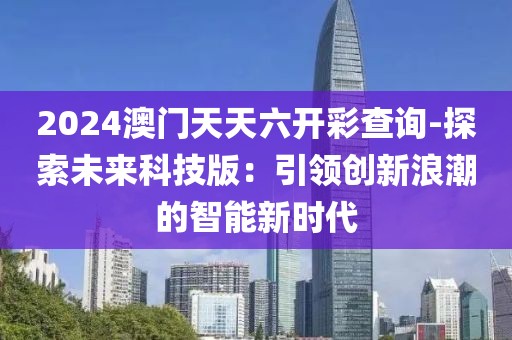 2024澳门天天六开彩查询-探索未来科技版：引领创新浪潮的智能新时代