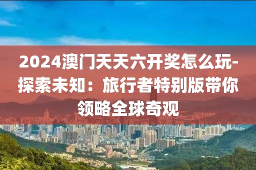 2024澳门天天六开奖怎么玩-探索未知：旅行者特别版带你领略全球奇观