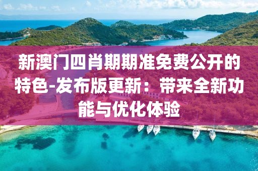 新澳门四肖期期准免费公开的特色-发布版更新：带来全新功能与优化体验