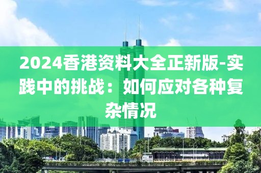 2024香港资料大全正新版-实践中的挑战：如何应对各种复杂情况