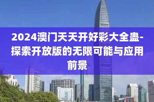 2024澳门天天开好彩大全蛊-探索开放版的无限可能与应用前景
