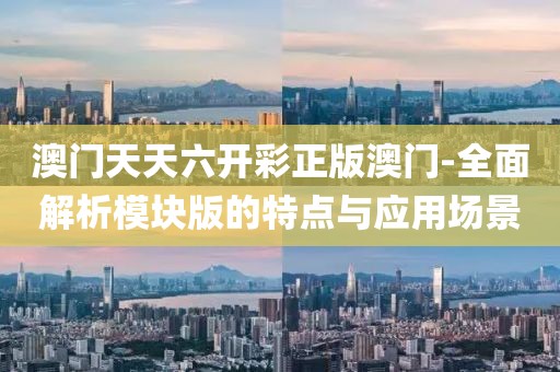 澳门天天六开彩正版澳门-全面解析模块版的特点与应用场景