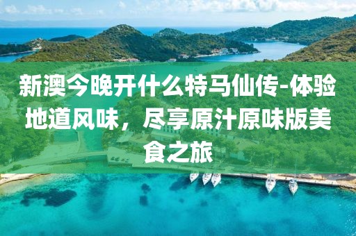 新澳今晚开什么特马仙传-体验地道风味，尽享原汁原味版美食之旅