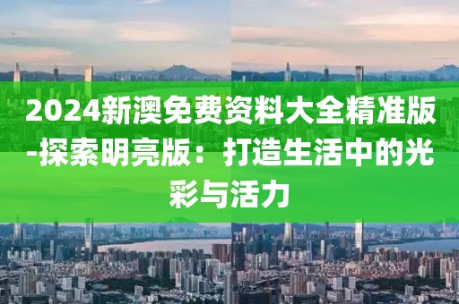 2024新澳免费资料大全精准版-探索明亮版：打造生活中的光彩与活力