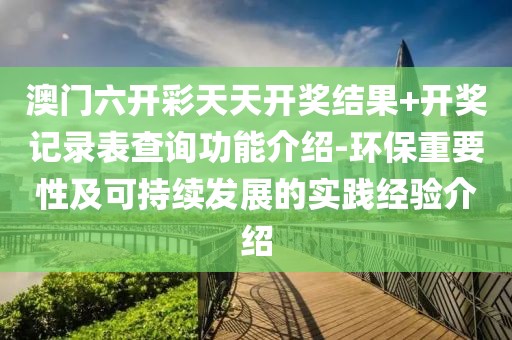澳门六开彩天天开奖结果+开奖记录表查询功能介绍-环保重要性及可持续发展的实践经验介绍