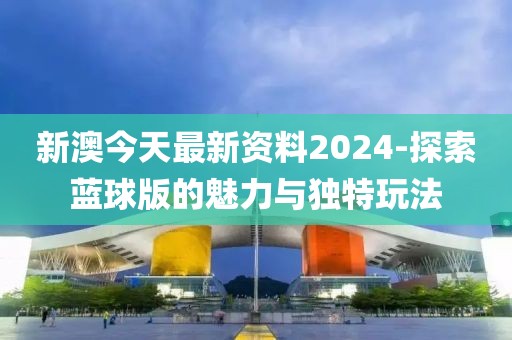 新澳今天最新资料2024-探索蓝球版的魅力与独特玩法