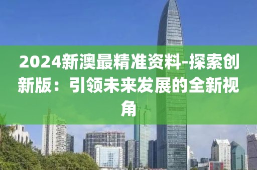 2024新澳最精准资料-探索创新版：引领未来发展的全新视角
