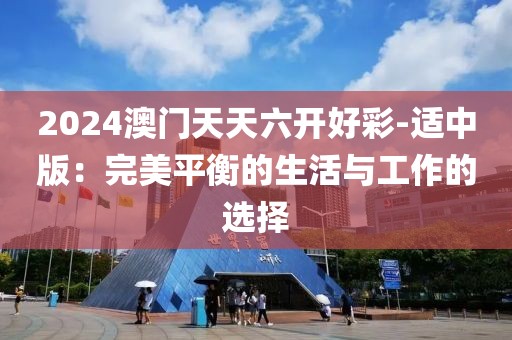 2024澳门天天六开好彩-适中版：完美平衡的生活与工作的选择