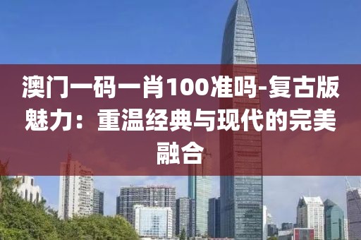 澳门一码一肖100准吗-复古版魅力：重温经典与现代的完美融合