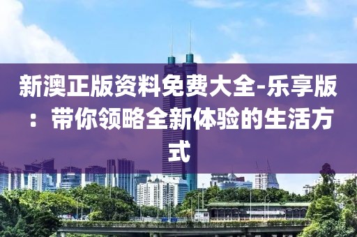 新澳正版资料免费大全-乐享版：带你领略全新体验的生活方式