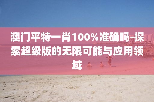 澳门平特一肖100%准确吗-探索超级版的无限可能与应用领域