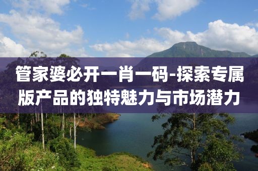 管家婆必开一肖一码-探索专属版产品的独特魅力与市场潜力