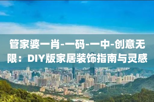 管家婆一肖-一码-一中-创意无限：DIY版家居装饰指南与灵感