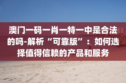 澳门一码一肖一特一中是合法的吗-解析“可靠版”：如何选择值得信赖的产品和服务