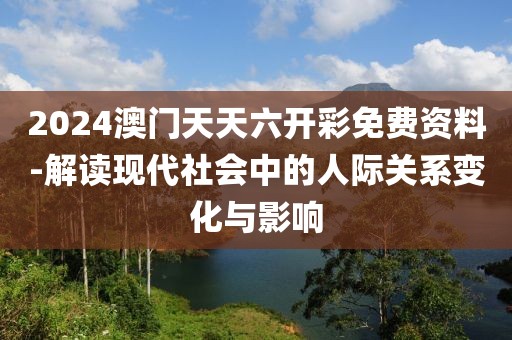 2024澳门天天六开彩免费资料-解读现代社会中的人际关系变化与影响