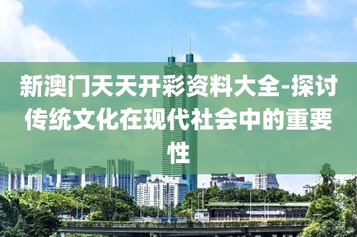 新澳门天天开彩资料大全-探讨传统文化在现代社会中的重要性