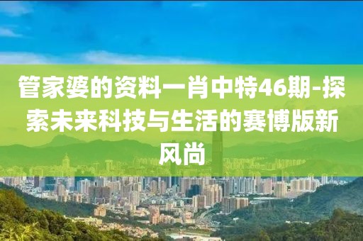 管家婆的资料一肖中特46期-探索未来科技与生活的赛博版新风尚