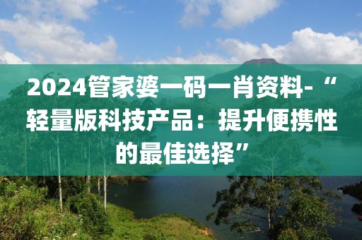 2024管家婆一码一肖资料-“轻量版科技产品：提升便携性的最佳选择”