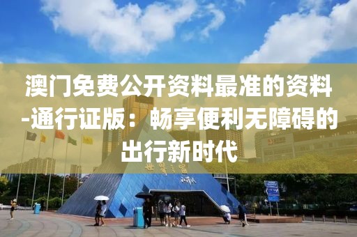 澳门免费公开资料最准的资料-通行证版：畅享便利无障碍的出行新时代