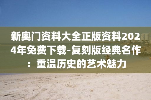 新奥门资料大全正版资料2024年免费下载-复刻版经典名作：重温历史的艺术魅力