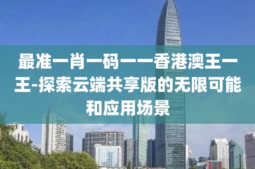 最准一肖一码一一香港澳王一王-探索云端共享版的无限可能和应用场景