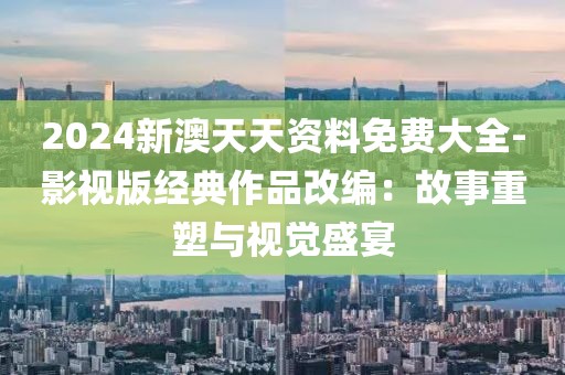 2024新澳天天资料免费大全-影视版经典作品改编：故事重塑与视觉盛宴