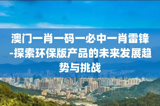 澳门一肖一码一必中一肖雷锋-探索环保版产品的未来发展趋势与挑战