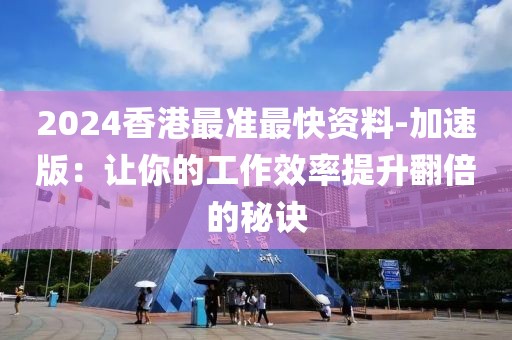 2024香港最准最快资料-加速版：让你的工作效率提升翻倍的秘诀