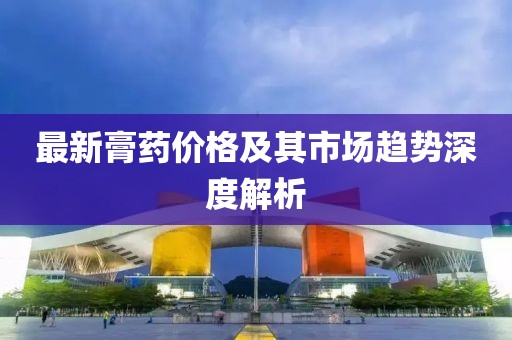 最新膏药价格及其市场趋势深度解析