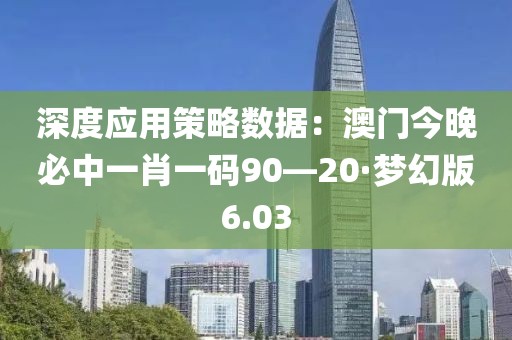 深度应用策略数据：澳门今晚必中一肖一码90—20·梦幻版6.03