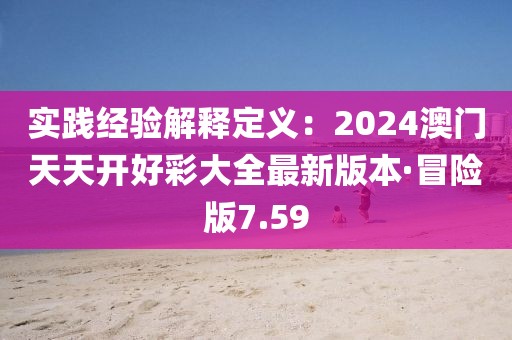 实践经验解释定义：2024澳门天天开好彩大全最新版本·冒险版7.59