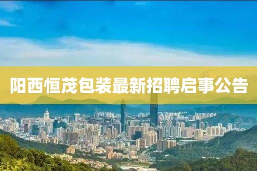阳西恒茂包装最新招聘启事公告