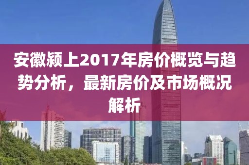 安徽颍上2017年房价概览与趋势分析，最新房价及市场概况解析