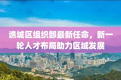 谯城区组织部最新任命，新一轮人才布局助力区域发展