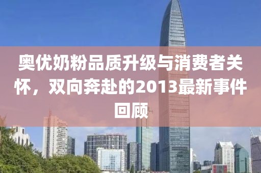 奥优奶粉品质升级与消费者关怀，双向奔赴的2013最新事件回顾