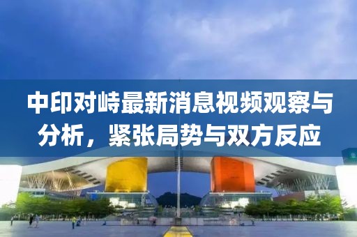 中印对峙最新消息视频观察与分析，紧张局势与双方反应