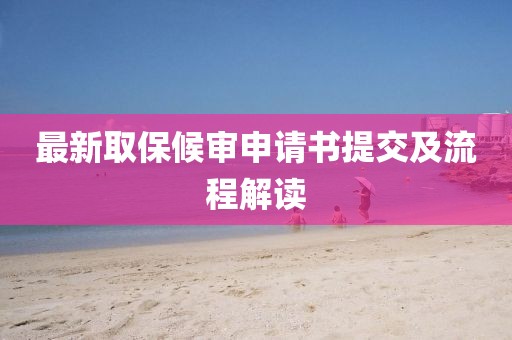 最新取保候审申请书提交及流程解读