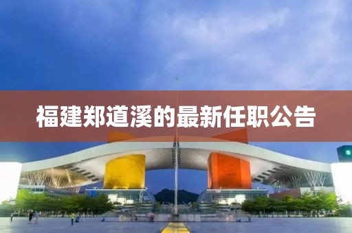 福建郑道溪的最新任职公告
