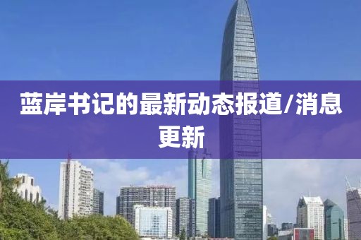 蓝岸书记的最新动态报道/消息更新